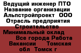 Ведущий инженер ПТО › Название организации ­ Альпстройпроект, ООО › Отрасль предприятия ­ Строительство › Минимальный оклад ­ 30 000 - Все города Работа » Вакансии   . Томская обл.,Томск г.